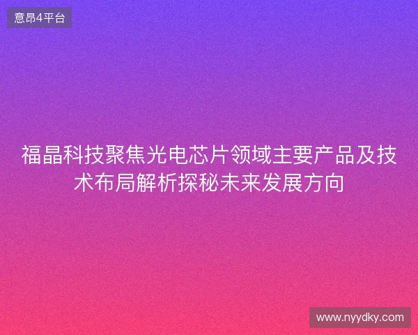 福晶科技聚焦光电芯片领域主要产品及技术布局解析探秘未来发展方向